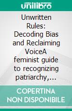 Unwritten Rules: Decoding Bias and Reclaiming VoiceA feminist guide to recognizing patriarchy, navigating gender roles, and fostering allyship by calling out sexism and gaslighting.. E-book. Formato EPUB ebook