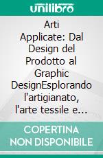Arti Applicate: Dal Design del Prodotto al Graphic DesignEsplorando l'artigianato, l'arte tessile e il design ceramico nella storia del design moderno.. E-book. Formato EPUB ebook