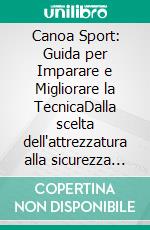 Canoa Sport: Guida per Imparare e Migliorare la TecnicaDalla scelta dell'attrezzatura alla sicurezza in acqua: consigli su come pianificare un'uscita in canoa e l'allenamento slalom per il kayak.. E-book. Formato EPUB ebook