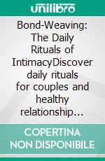 Bond-Weaving: The Daily Rituals of IntimacyDiscover daily rituals for couples and healthy relationship habits to strengthen connection and improve communication in relationships.. E-book. Formato EPUB ebook