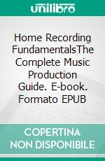 Home Recording FundamentalsThe Complete Music Production Guide. E-book. Formato EPUB ebook
