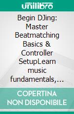Begin DJing: Master Beatmatching Basics & Controller SetupLearn music fundamentals, create DJ playlists, set cue points, and explore popular DJ software fundamentals.. E-book. Formato EPUB ebook