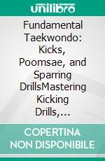 Fundamental Taekwondo: Kicks, Poomsae, and Sparring DrillsMastering Kicking Drills, Sparring Tips, and Self-Defense Taekwondo for All Levels, including Competitive Taekwondo and Taekwondo for Kids.. E-book. Formato EPUB ebook