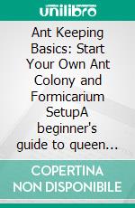 Ant Keeping Basics: Start Your Own Ant Colony and Formicarium SetupA beginner's guide to queen ant care, ant nest design, ant feeding, and humidity control for thriving ants as pets.. E-book. Formato EPUB ebook