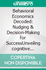 Behavioral Economics Decoded: Nudging & Decision-Making for SuccessUnveiling cognitive biases, loss aversion, and heuristics to understand consumer behavior and optimize choice architecture.. E-book. Formato EPUB ebook