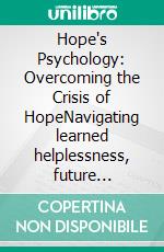 Hope's Psychology: Overcoming the Crisis of HopeNavigating learned helplessness, future anxiety, and the meaning crisis through resilience and hope interventions.. E-book. Formato EPUB ebook