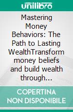 Mastering Money Behaviors: The Path to Lasting WealthTransform money beliefs and build wealth through behavioral finance, rich habits, and an abundance mindset for financial freedom.. E-book. Formato EPUB ebook