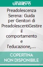Preadolescenza Serena: Guida per Genitori di PreadolescentiGestire il comportamento e l'educazione, tra regolazione emotiva, amicizie e limiti: un supporto alla genitorialità consapevole.. E-book. Formato EPUB ebook