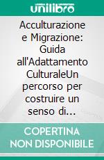 Acculturazione e Migrazione: Guida all'Adattamento CulturaleUn percorso per costruire un senso di appartenenza e una nuova identità diasporica, dalla comunità di immigrati alle seconde generazioni.. E-book. Formato EPUB ebook