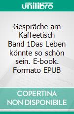 Gespräche am Kaffeetisch Band 1Das Leben könnte so schön sein. E-book. Formato EPUB ebook
