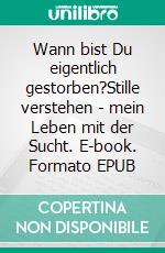 Wann bist Du eigentlich gestorben?Stille verstehen - mein Leben mit der Sucht. E-book. Formato EPUB ebook