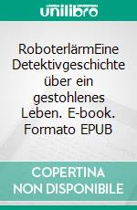 RoboterlärmEine Detektivgeschichte über ein gestohlenes Leben. E-book. Formato EPUB ebook