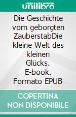 Die Geschichte vom geborgten ZauberstabDie kleine Welt des kleinen Glücks. E-book. Formato EPUB ebook