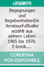 Begegnungen und BegebenheitenEin Amateurfußballer erzählt aus seinem Leben 1965 bis 1970. E-book. Formato EPUB ebook