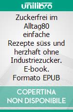 Zuckerfrei im Alltag80 einfache Rezepte süss und herzhaft ohne Industriezucker. E-book. Formato EPUB ebook