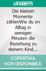 Die kleinen Momente zählenWie du im Alltag in wenigen Minuten die Beziehung zu deinem Kind stärkst.. E-book. Formato EPUB ebook