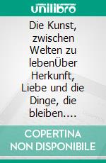 Die Kunst, zwischen Welten zu lebenÜber Herkunft, Liebe und die Dinge, die bleiben. E-book. Formato EPUB ebook