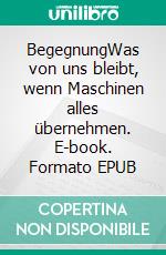 BegegnungWas von uns bleibt, wenn Maschinen alles übernehmen. E-book. Formato EPUB ebook