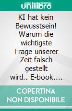 KI hat kein Bewusstsein! Warum die wichtigste Frage unserer Zeit falsch gestellt wird.. E-book. Formato EPUB ebook