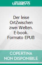 Der leise OrtZwischen zwei Welten. E-book. Formato EPUB ebook