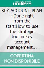 KEY ACCOUNT PLAN - Done right from the start!How to use the strategic tool in key account management effec-tively and really benefit from it.. E-book. Formato EPUB ebook