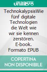 TechnokalypsisWie fünf digitale Technologien die Welt wie wir sie kennen zerstören. E-book. Formato EPUB ebook