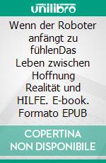 Wenn der Roboter anfängt zu fühlenDas Leben zwischen Hoffnung Realität und HILFE. E-book. Formato EPUB ebook