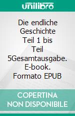 Die endliche Geschichte Teil 1 bis Teil 5Gesamtausgabe. E-book. Formato EPUB ebook