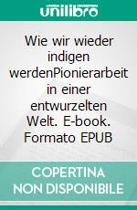 Wie wir wieder indigen werdenPionierarbeit in einer entwurzelten Welt. E-book. Formato EPUB ebook
