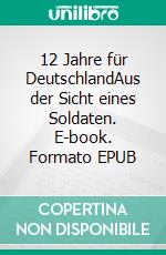 12 Jahre für DeutschlandAus der Sicht eines Soldaten. E-book. Formato EPUB ebook