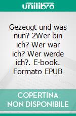 Gezeugt und was nun? 2Wer bin ich? Wer war ich? Wer werde ich?. E-book. Formato EPUB ebook
