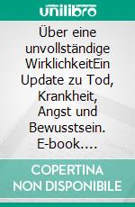 Über eine unvollständige WirklichkeitEin Update zu Tod, Krankheit, Angst und Bewusstsein. E-book. Formato EPUB ebook