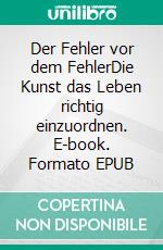 Der Fehler vor dem FehlerDie Kunst das Leben richtig einzuordnen. E-book. Formato EPUB ebook
