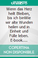 Wenn das Herz heilt Bleiben, bis ich binWie wir alte Wunden heilen und in Einheit und Fülle leben. E-book. Formato EPUB ebook