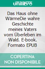 Das Haus ohne WärmeDie wahre Geschichte meines Vaters vom Überleben im Wald. E-book. Formato EPUB ebook