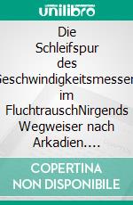 Die Schleifspur des Geschwindigkeitsmessers im FluchtrauschNirgends Wegweiser nach Arkadien. E-book. Formato EPUB ebook