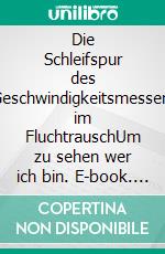 Die Schleifspur des Geschwindigkeitsmessers im FluchtrauschUm zu sehen wer ich bin. E-book. Formato EPUB ebook