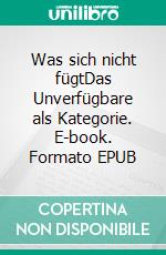 Was sich nicht fügtDas Unverfügbare als Kategorie. E-book. Formato EPUB ebook