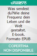Was sendest du?Wie deine Frequenz dein Leben und die Welt gestaltet. E-book. Formato EPUB ebook