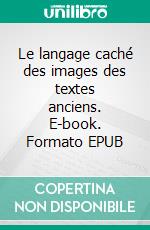Le langage caché des images des textes anciens. E-book. Formato EPUB ebook