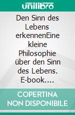 Den Sinn des Lebens erkennenEine kleine Philosophie über den Sinn des Lebens. E-book. Formato EPUB ebook