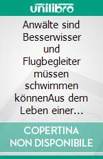 Anwälte sind Besserwisser und Flugbegleiter müssen schwimmen könnenAus dem Leben einer Rechtsanwältin, die später Flugbegleiterin wurde. E-book. Formato EPUB ebook