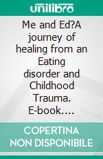 Me and Ed?A journey of healing from an Eating disorder and Childhood Trauma. E-book. Formato EPUB ebook
