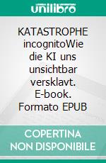 KATASTROPHE incognitoWie die KI uns unsichtbar versklavt. E-book. Formato EPUB ebook