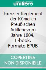 Exerzier-Reglement der Königlich Preußischen Artillerievom Jahre 1804. E-book. Formato EPUB ebook