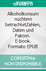 Alkoholkonsum nüchtern betrachtetZahlen, Daten und Fakten. E-book. Formato EPUB ebook