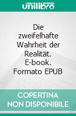 Die zweifelhafte Wahrheit der Realität. E-book. Formato EPUB ebook