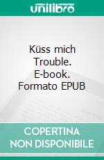 Küss mich Trouble. E-book. Formato EPUB ebook