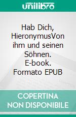 Hab Dich, HieronymusVon ihm und seinen Söhnen. E-book. Formato EPUB ebook