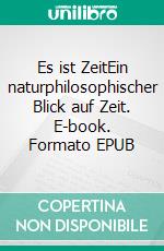 Es ist ZeitEin naturphilosophischer Blick auf Zeit. E-book. Formato EPUB ebook